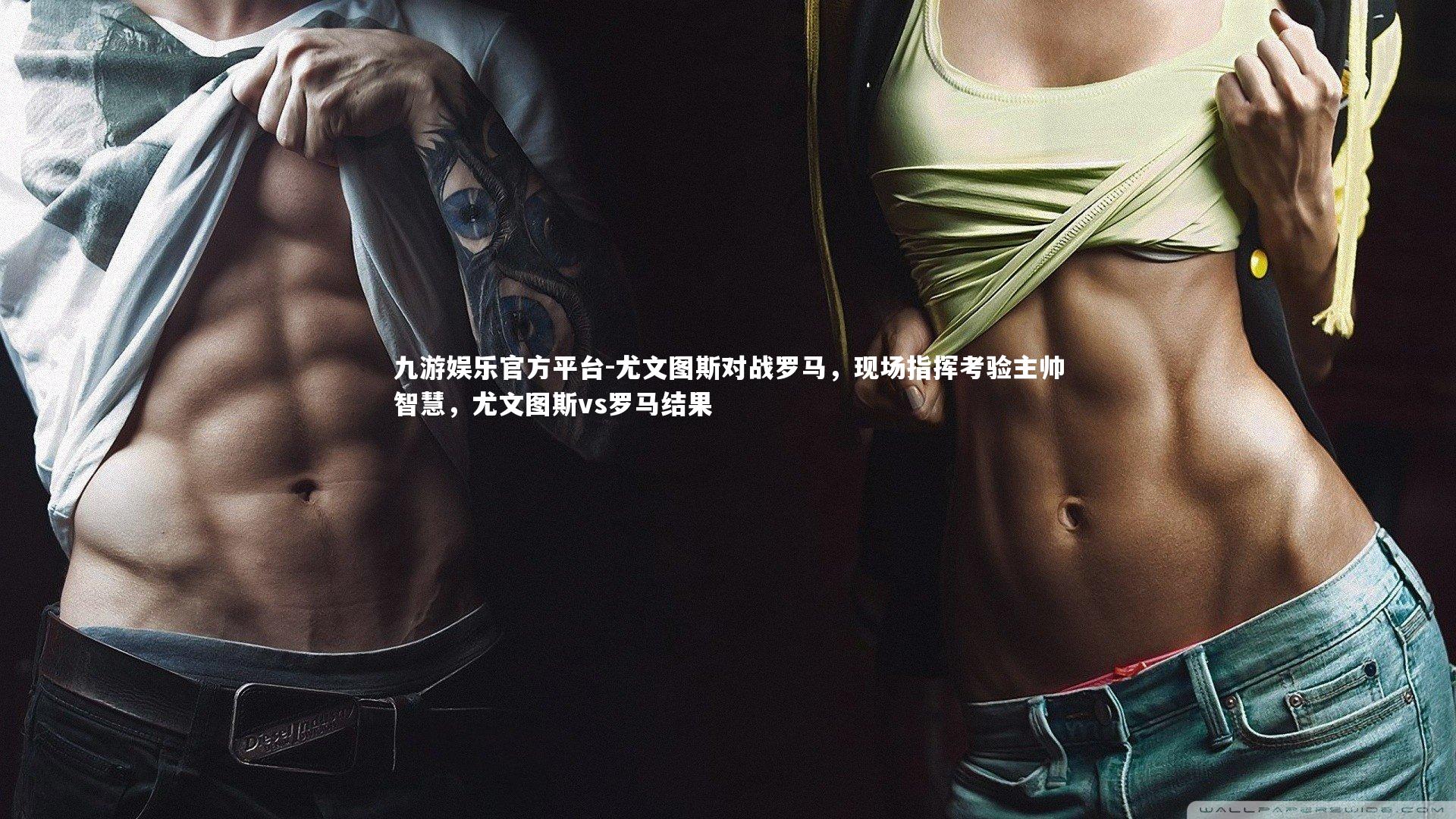 九游娱乐官方平台-尤文图斯对战罗马，现场指挥考验主帅智慧，尤文图斯vs罗马结果