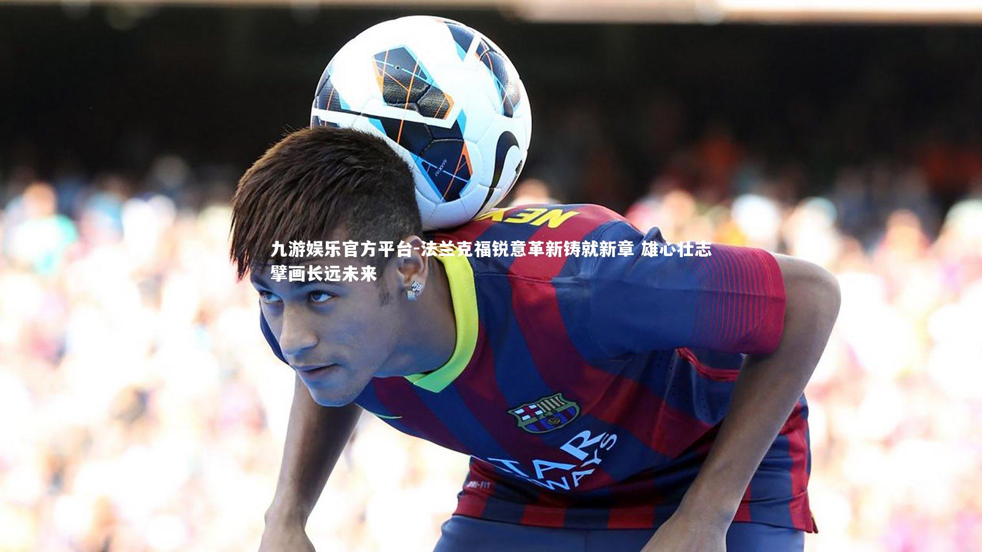 九游娱乐官方平台-法兰克福锐意革新铸就新章 雄心壮志擘画长远未来