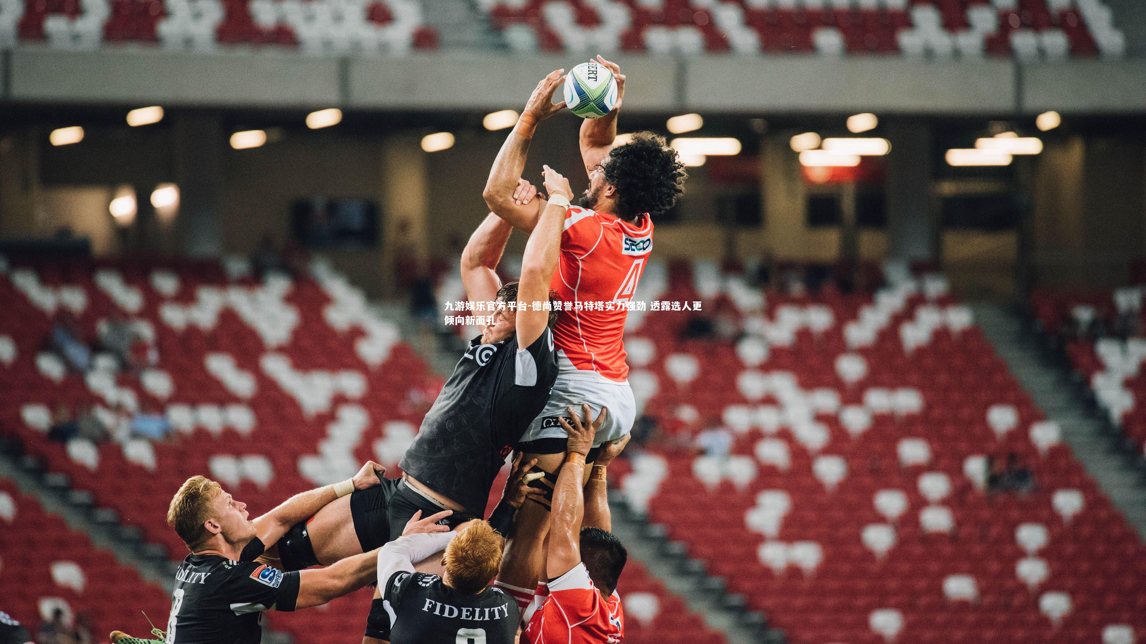 九游娱乐官方平台-德尚赞誉马特塔实力强劲 透露选人更倾向新面孔